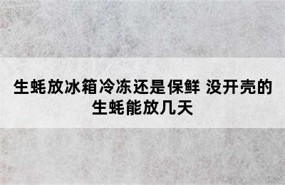 生蚝放冰箱冷冻还是保鲜 没开壳的生蚝能放几天